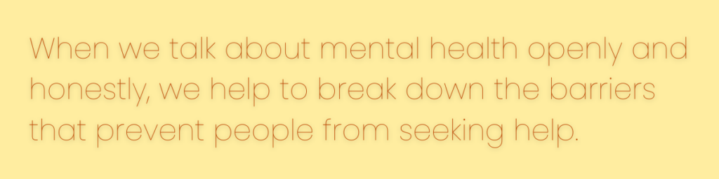 When we talk about mental health openly and honestly, we help to break down the barriers that prevent people from seeking help.